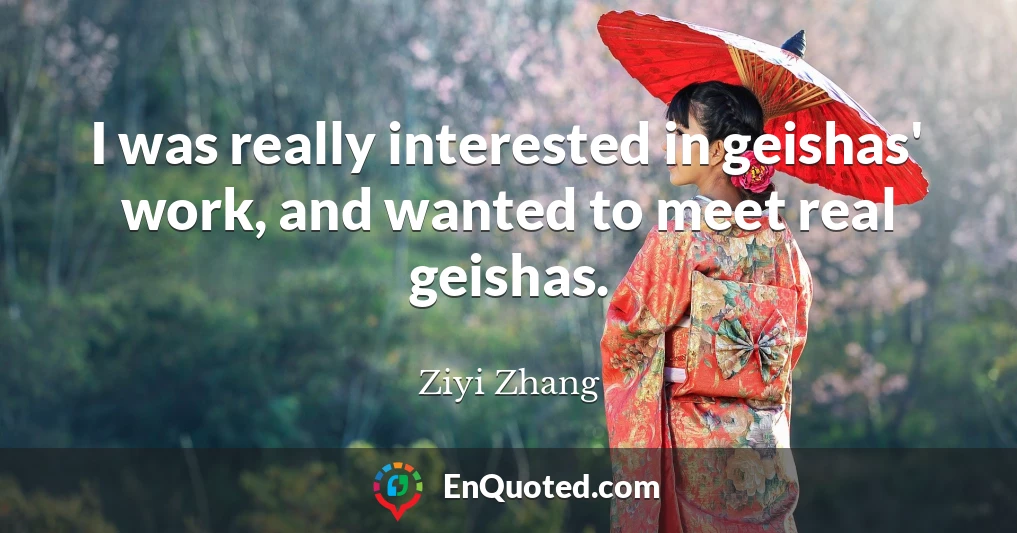 I was really interested in geishas' work, and wanted to meet real geishas.