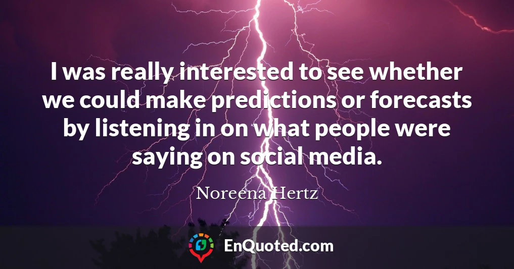 I was really interested to see whether we could make predictions or forecasts by listening in on what people were saying on social media.