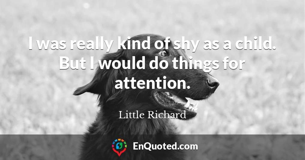 I was really kind of shy as a child. But I would do things for attention.