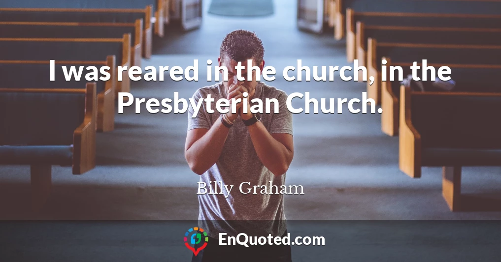 I was reared in the church, in the Presbyterian Church.