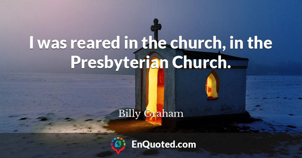 I was reared in the church, in the Presbyterian Church.