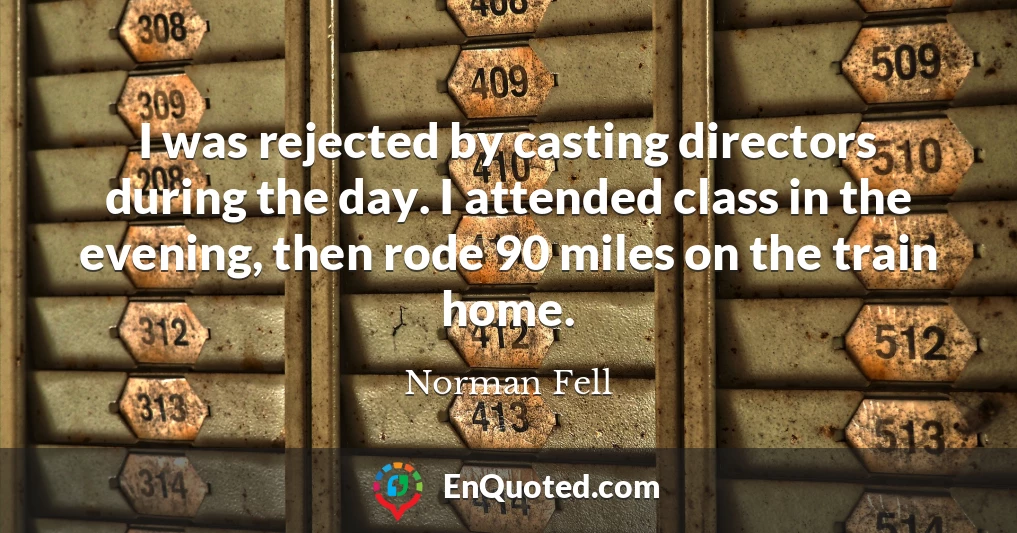 I was rejected by casting directors during the day. I attended class in the evening, then rode 90 miles on the train home.