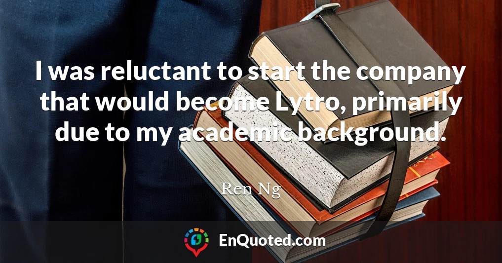 I was reluctant to start the company that would become Lytro, primarily due to my academic background.