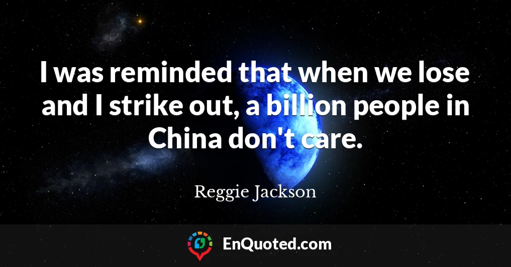 I was reminded that when we lose and I strike out, a billion people in China don't care.