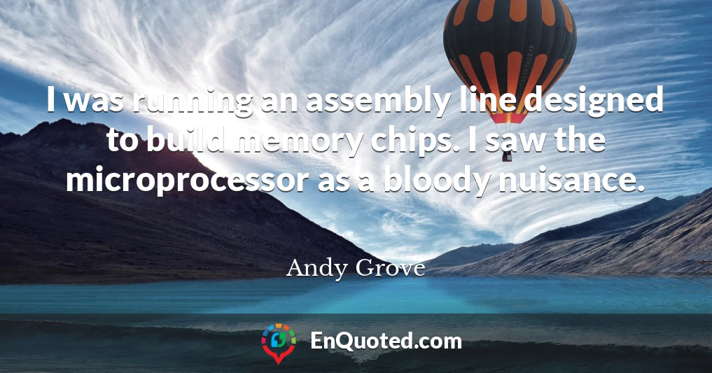 I was running an assembly line designed to build memory chips. I saw the microprocessor as a bloody nuisance.