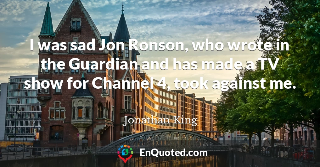 I was sad Jon Ronson, who wrote in the Guardian and has made a TV show for Channel 4, took against me.