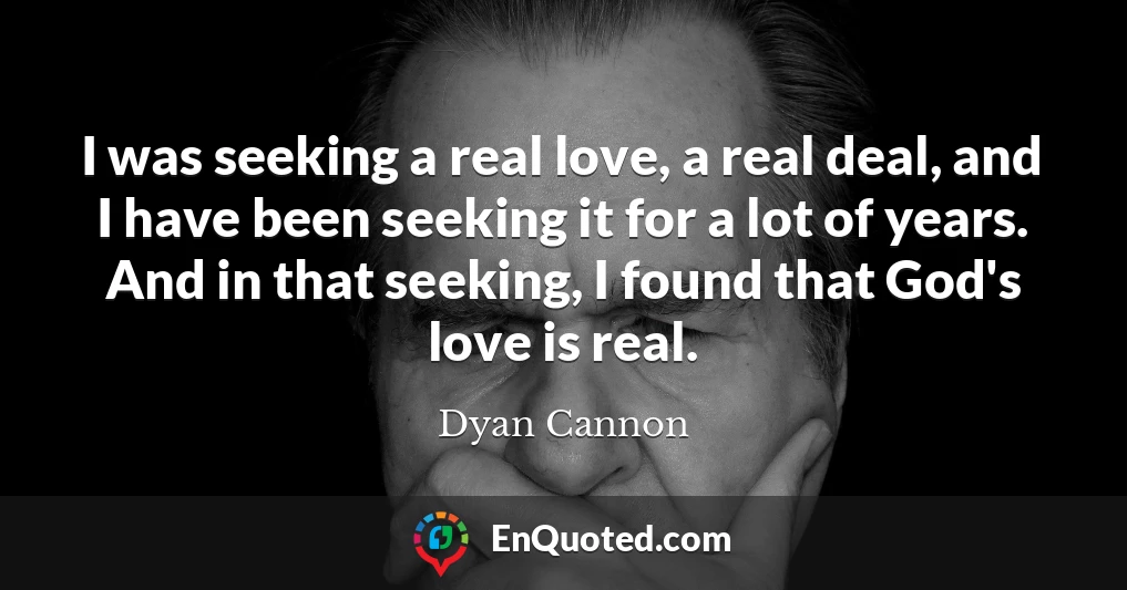 I was seeking a real love, a real deal, and I have been seeking it for a lot of years. And in that seeking, I found that God's love is real.