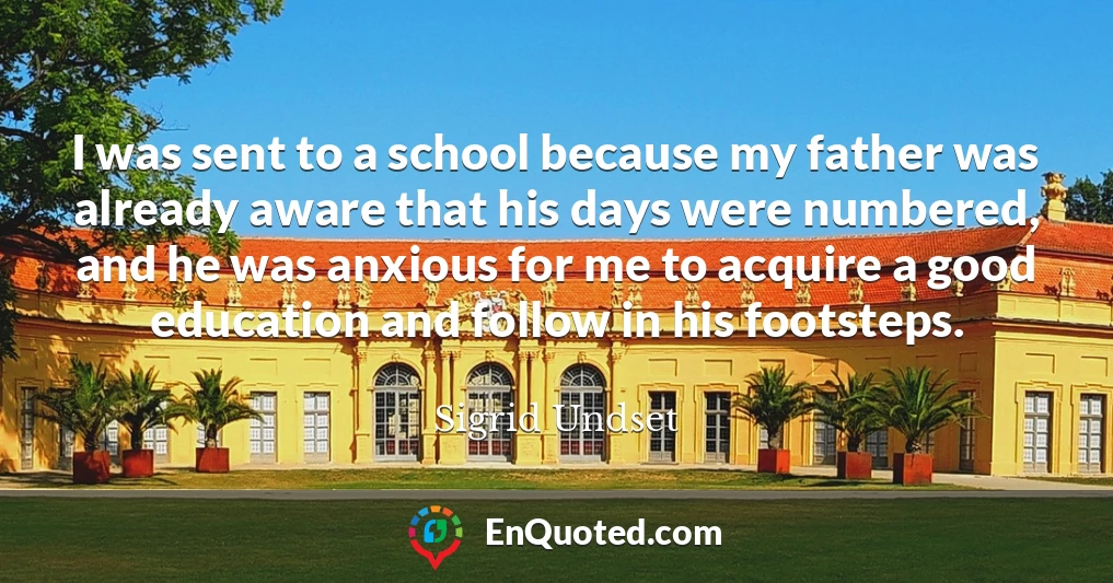 I was sent to a school because my father was already aware that his days were numbered, and he was anxious for me to acquire a good education and follow in his footsteps.