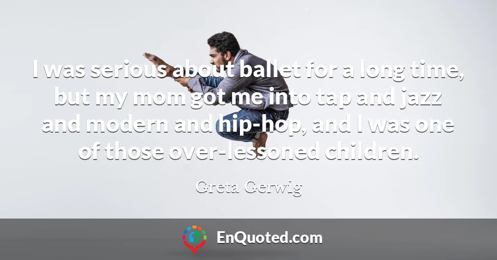 I was serious about ballet for a long time, but my mom got me into tap and jazz and modern and hip-hop, and I was one of those over-lessoned children.