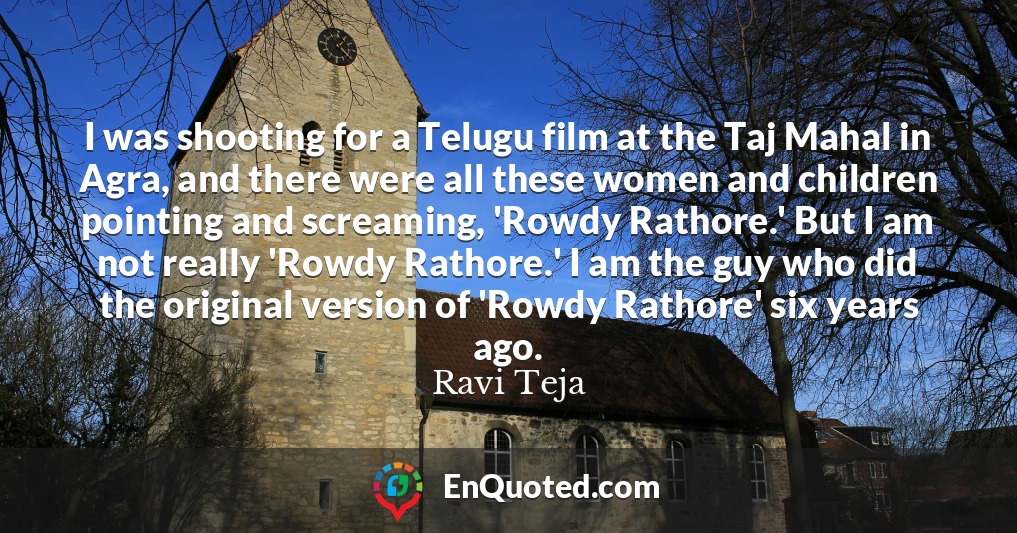 I was shooting for a Telugu film at the Taj Mahal in Agra, and there were all these women and children pointing and screaming, 'Rowdy Rathore.' But I am not really 'Rowdy Rathore.' I am the guy who did the original version of 'Rowdy Rathore' six years ago.