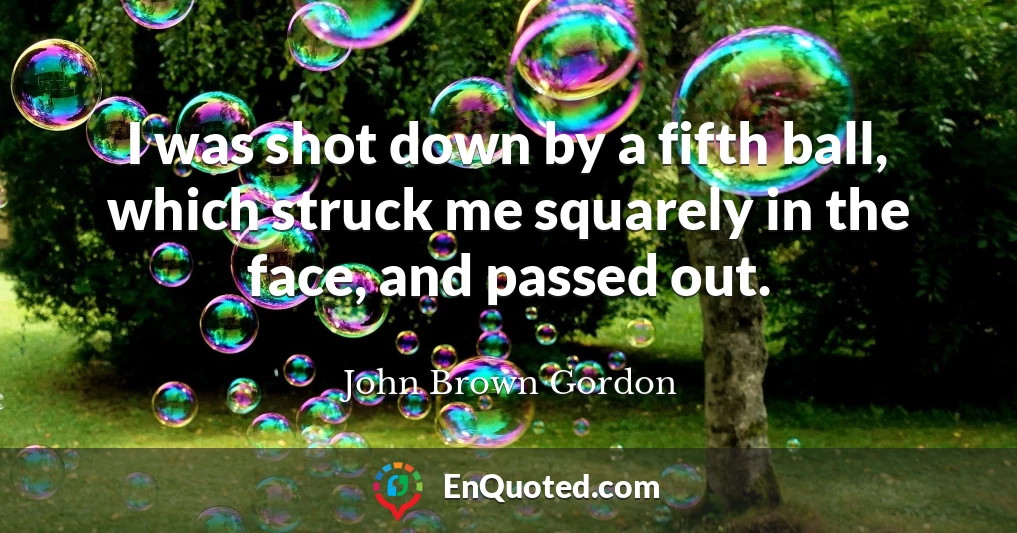 I was shot down by a fifth ball, which struck me squarely in the face, and passed out.