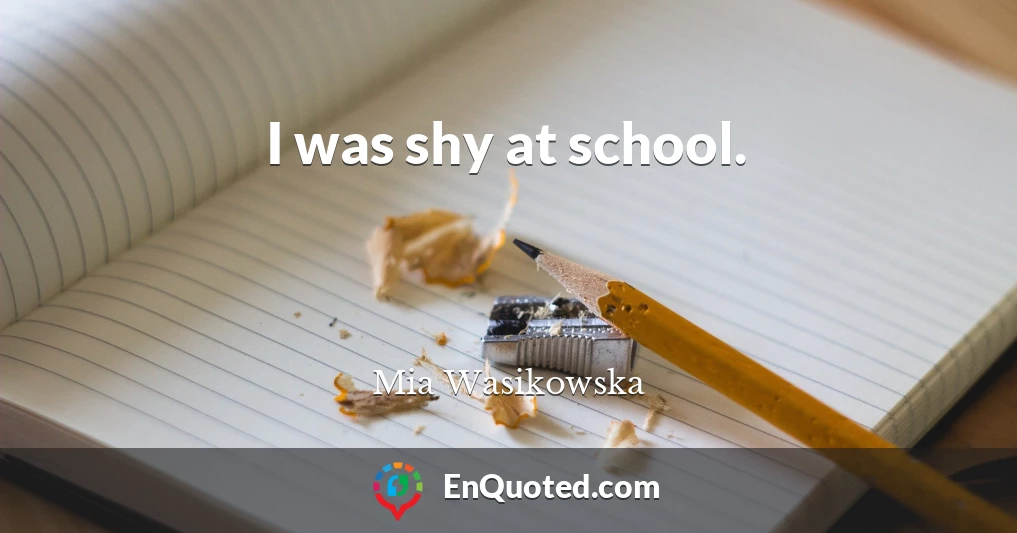 I was shy at school.