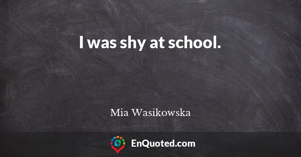 I was shy at school.