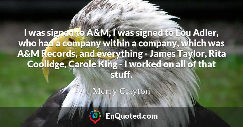 I was signed to A&M, I was signed to Lou Adler, who had a company within a company, which was A&M Records, and everything - James Taylor, Rita Coolidge, Carole King - I worked on all of that stuff.