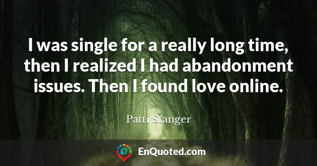 I was single for a really long time, then I realized I had abandonment issues. Then I found love online.