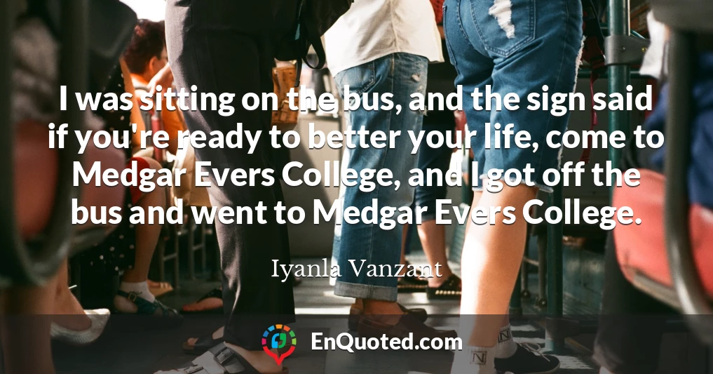 I was sitting on the bus, and the sign said if you're ready to better your life, come to Medgar Evers College, and I got off the bus and went to Medgar Evers College.