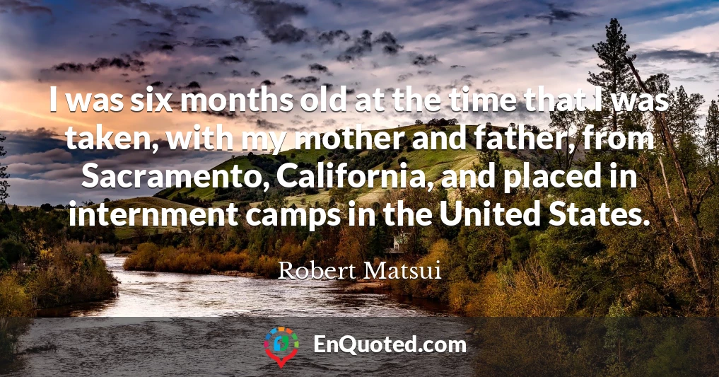 I was six months old at the time that I was taken, with my mother and father, from Sacramento, California, and placed in internment camps in the United States.