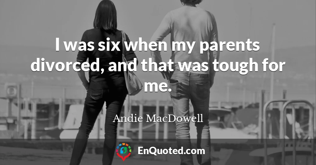 I was six when my parents divorced, and that was tough for me.