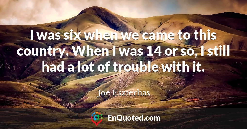 I was six when we came to this country. When I was 14 or so, I still had a lot of trouble with it.