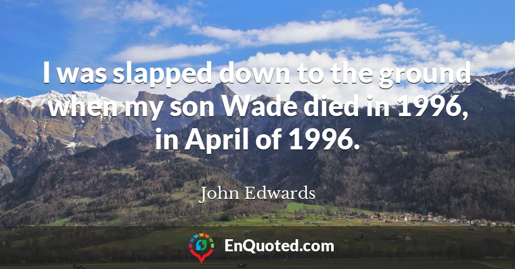 I was slapped down to the ground when my son Wade died in 1996, in April of 1996.