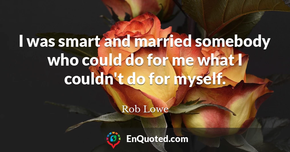 I was smart and married somebody who could do for me what I couldn't do for myself.