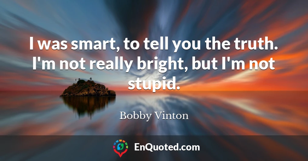I was smart, to tell you the truth. I'm not really bright, but I'm not stupid.