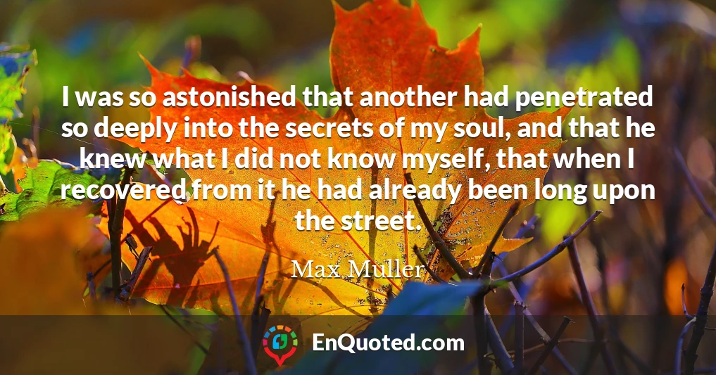 I was so astonished that another had penetrated so deeply into the secrets of my soul, and that he knew what I did not know myself, that when I recovered from it he had already been long upon the street.