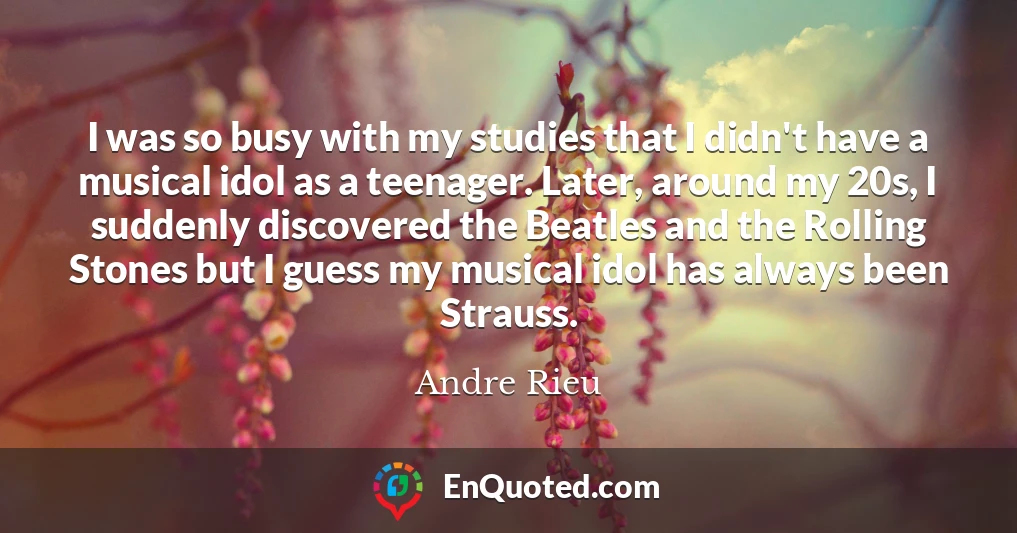 I was so busy with my studies that I didn't have a musical idol as a teenager. Later, around my 20s, I suddenly discovered the Beatles and the Rolling Stones but I guess my musical idol has always been Strauss.