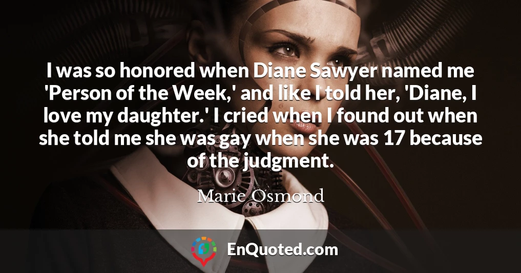 I was so honored when Diane Sawyer named me 'Person of the Week,' and like I told her, 'Diane, I love my daughter.' I cried when I found out when she told me she was gay when she was 17 because of the judgment.