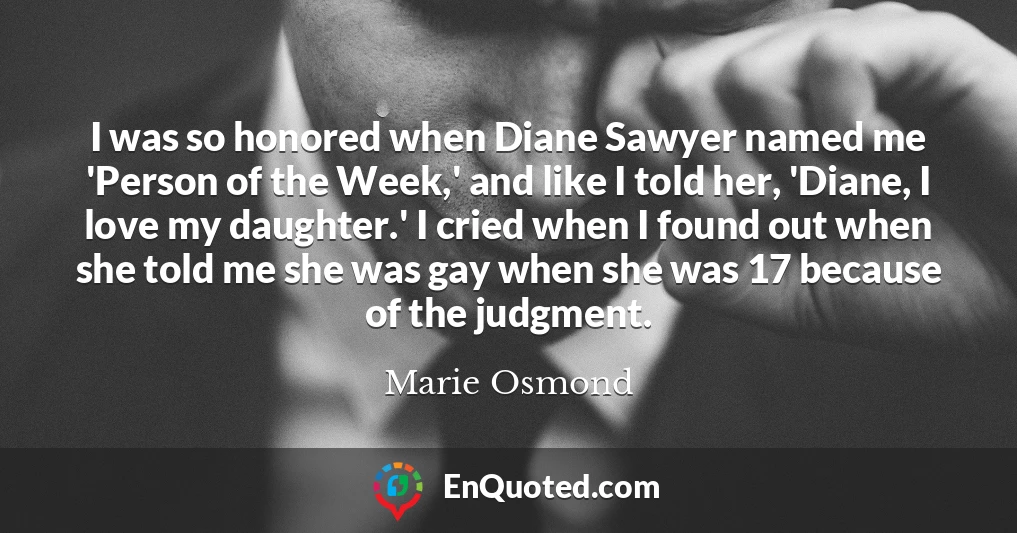 I was so honored when Diane Sawyer named me 'Person of the Week,' and like I told her, 'Diane, I love my daughter.' I cried when I found out when she told me she was gay when she was 17 because of the judgment.