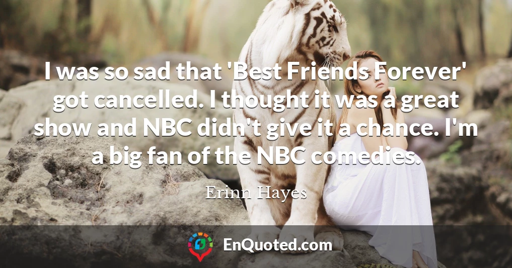 I was so sad that 'Best Friends Forever' got cancelled. I thought it was a great show and NBC didn't give it a chance. I'm a big fan of the NBC comedies.