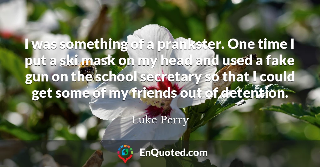 I was something of a prankster. One time I put a ski mask on my head and used a fake gun on the school secretary so that I could get some of my friends out of detention.