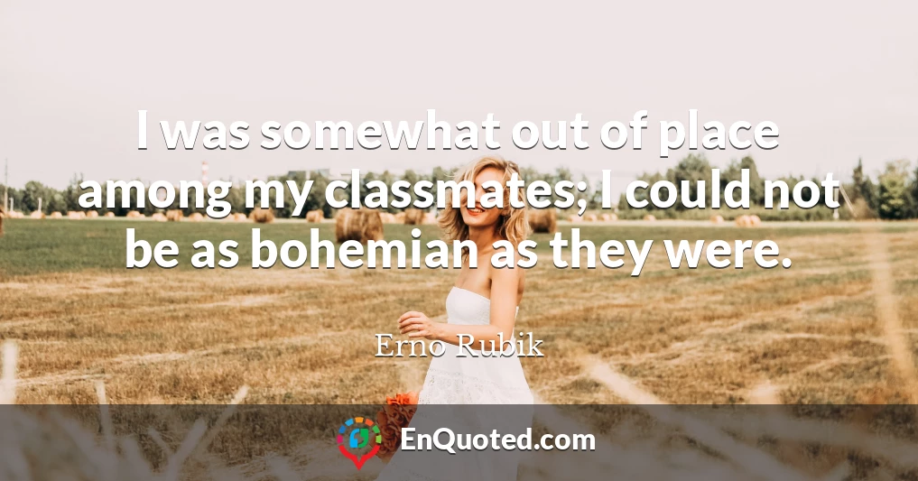 I was somewhat out of place among my classmates; I could not be as bohemian as they were.