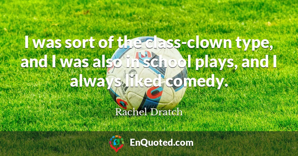 I was sort of the class-clown type, and I was also in school plays, and I always liked comedy.