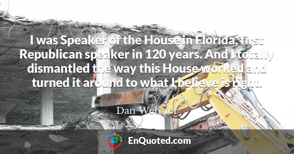 I was Speaker of the House in Florida, first Republican speaker in 120 years. And I totally dismantled the way this House worked and turned it around to what I believe is right.