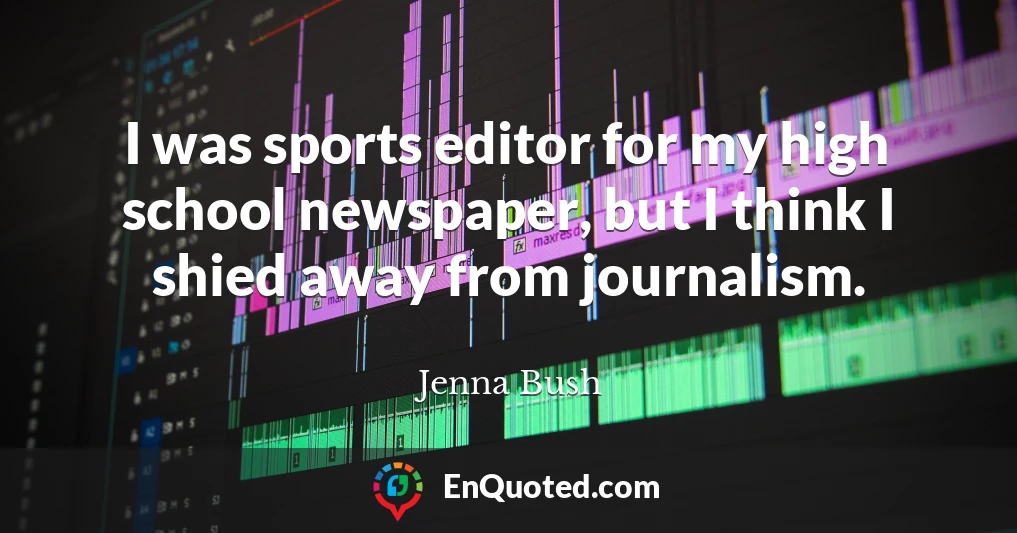 I was sports editor for my high school newspaper, but I think I shied away from journalism.