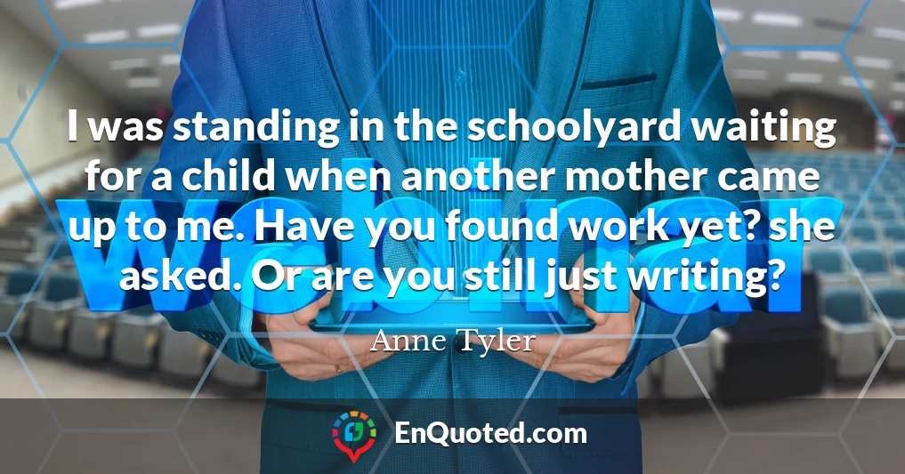 I was standing in the schoolyard waiting for a child when another mother came up to me. Have you found work yet? she asked. Or are you still just writing?