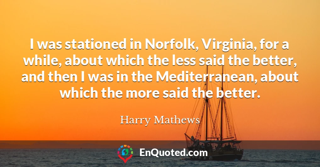 I was stationed in Norfolk, Virginia, for a while, about which the less said the better, and then I was in the Mediterranean, about which the more said the better.