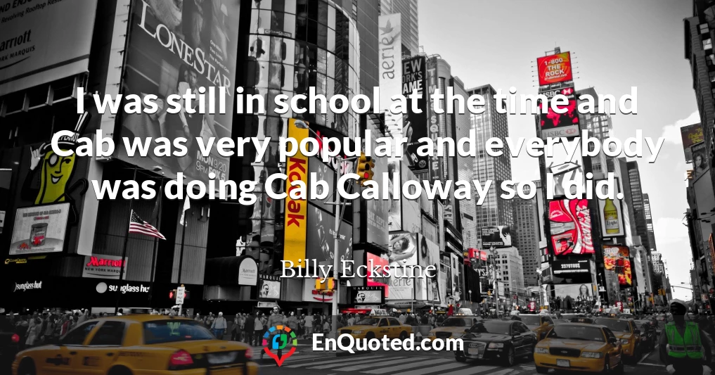 I was still in school at the time and Cab was very popular and everybody was doing Cab Calloway so I did.