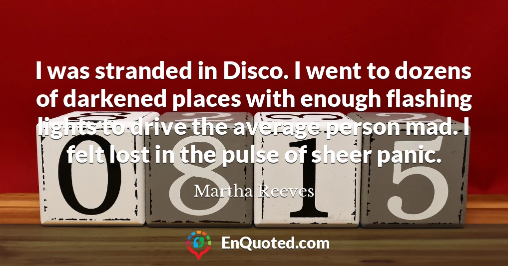 I was stranded in Disco. I went to dozens of darkened places with enough flashing lights to drive the average person mad. I felt lost in the pulse of sheer panic.