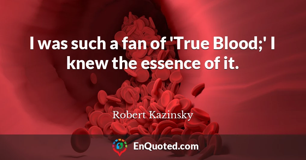 I was such a fan of 'True Blood;' I knew the essence of it.