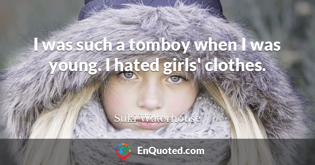 I was such a tomboy when I was young. I hated girls' clothes.