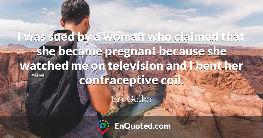 I was sued by a woman who claimed that she became pregnant because she watched me on television and I bent her contraceptive coil.