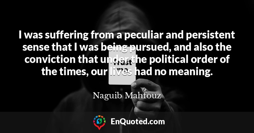 I was suffering from a peculiar and persistent sense that I was being pursued, and also the conviction that under the political order of the times, our lives had no meaning.