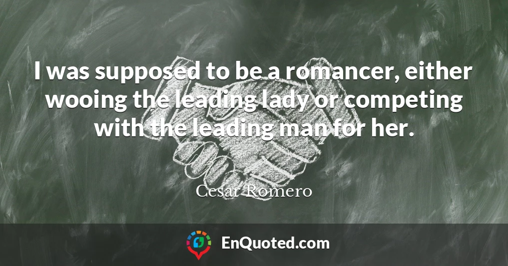 I was supposed to be a romancer, either wooing the leading lady or competing with the leading man for her.