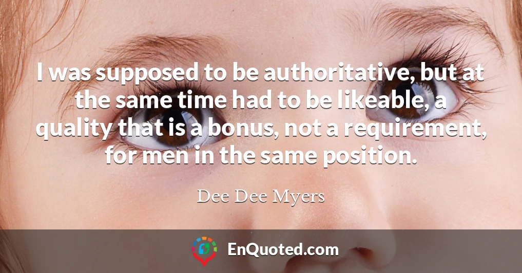 I was supposed to be authoritative, but at the same time had to be likeable, a quality that is a bonus, not a requirement, for men in the same position.