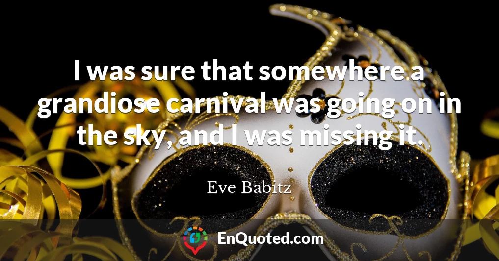 I was sure that somewhere a grandiose carnival was going on in the sky, and I was missing it.