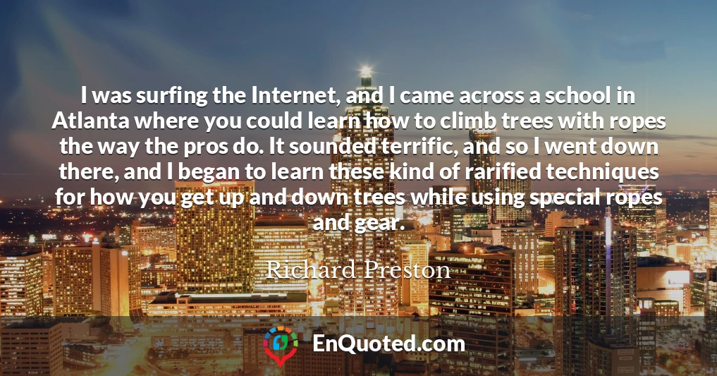 I was surfing the Internet, and I came across a school in Atlanta where you could learn how to climb trees with ropes the way the pros do. It sounded terrific, and so I went down there, and I began to learn these kind of rarified techniques for how you get up and down trees while using special ropes and gear.