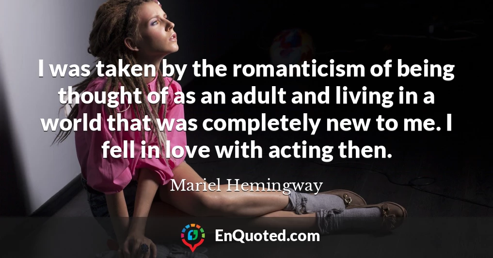 I was taken by the romanticism of being thought of as an adult and living in a world that was completely new to me. I fell in love with acting then.
