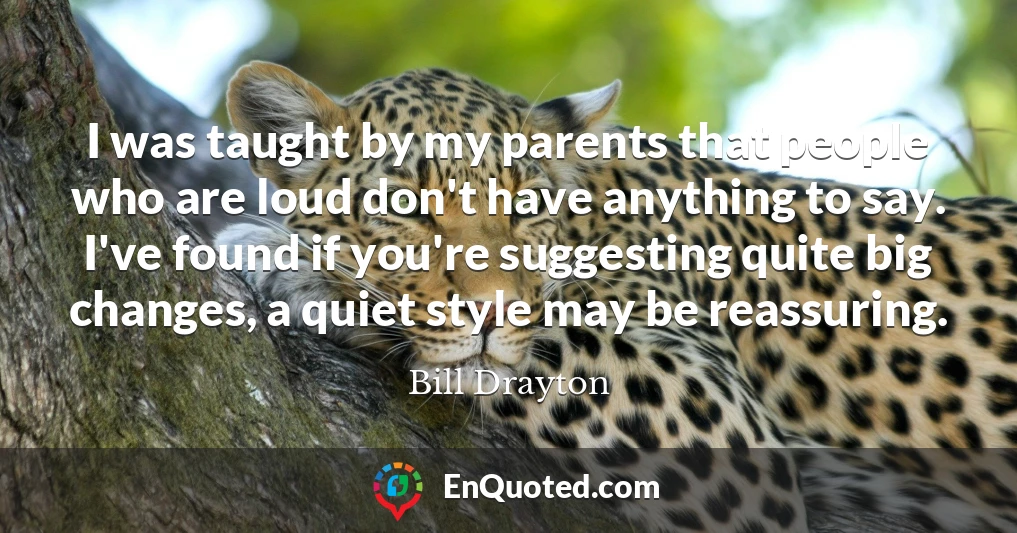 I was taught by my parents that people who are loud don't have anything to say. I've found if you're suggesting quite big changes, a quiet style may be reassuring.